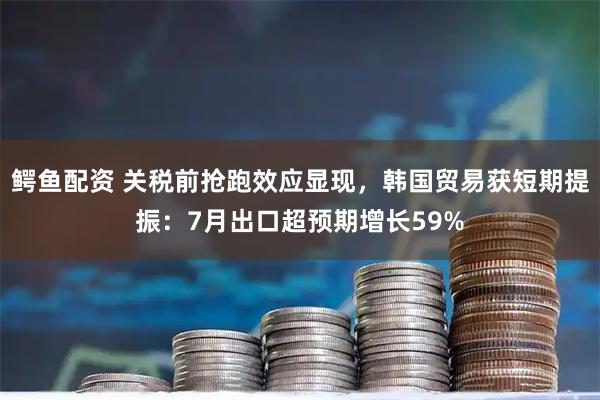 鳄鱼配资 关税前抢跑效应显现，韩国贸易获短期提振：7月出口超预期增长59%