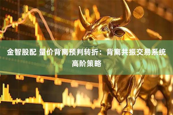 金智股配 量价背离预判转折：背离共振交易系统高阶策略