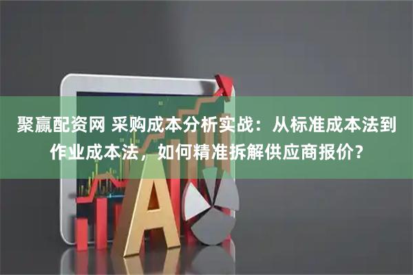 聚赢配资网 采购成本分析实战：从标准成本法到作业成本法，如何精准拆解供应商报价？