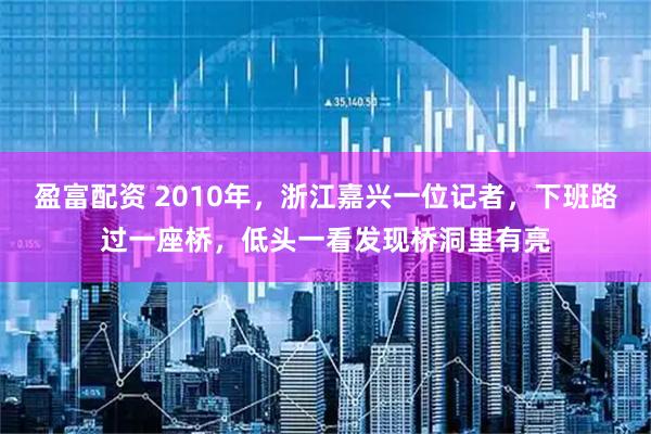 盈富配资 2010年，浙江嘉兴一位记者，下班路过一座桥，低头一看发现桥洞里有亮