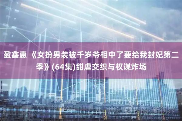 盈鑫惠 《女扮男装被千岁爷相中了要给我封妃第二季》(64集)甜虐交织与权谋炸场