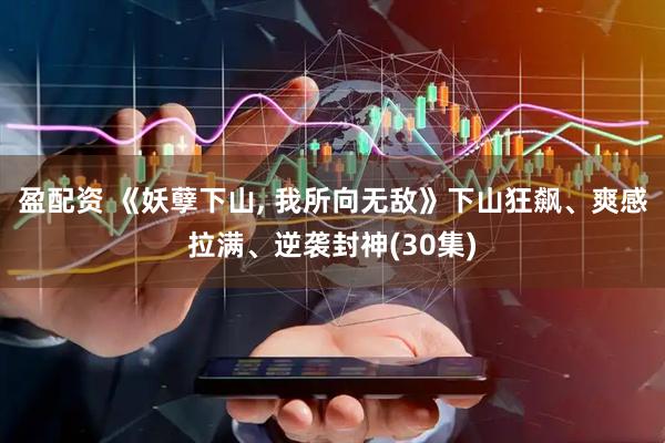 盈配资 《妖孽下山, 我所向无敌》下山狂飙、爽感拉满、逆袭封神(30集)