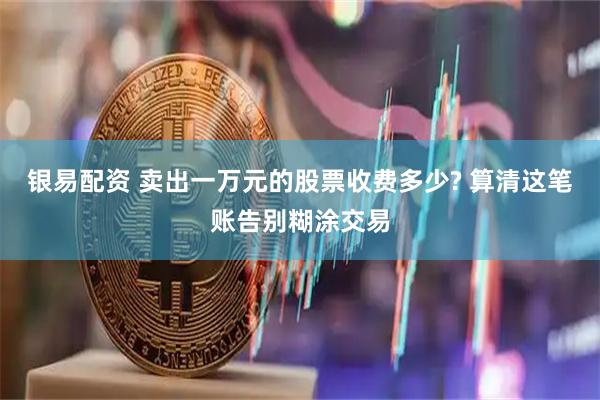 银易配资 卖出一万元的股票收费多少? 算清这笔账告别糊涂交易