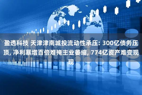 盈透科技 天津津南城投流动性承压: 300亿债务压顶, 净利暴增百倍难掩主业萎缩, 774亿资产难变现