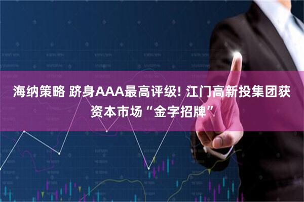海纳策略 跻身AAA最高评级! 江门高新投集团获资本市场“金字招牌”