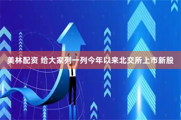 美林配资 给大家列一列今年以来北交所上市新股