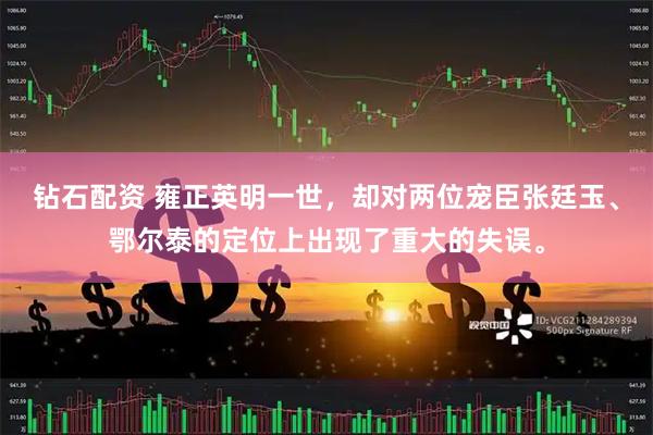 钻石配资 雍正英明一世，却对两位宠臣张廷玉、鄂尔泰的定位上出现了重大的失误。