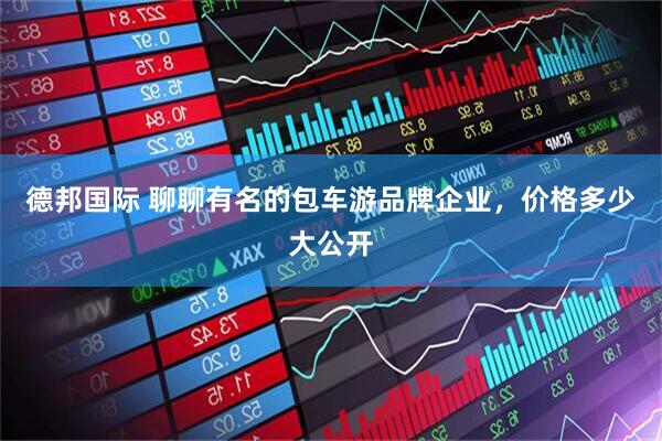 德邦国际 聊聊有名的包车游品牌企业，价格多少大公开