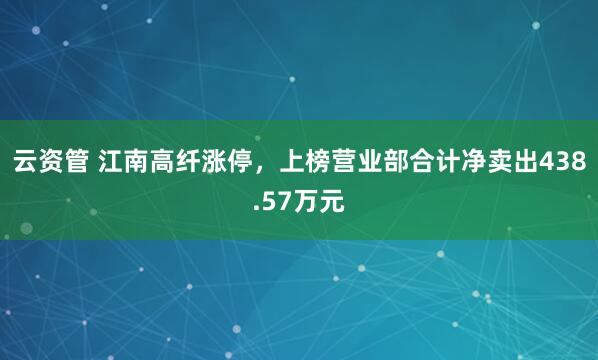云资管 江南高纤涨停，上榜营业部合计净卖出438.57万元