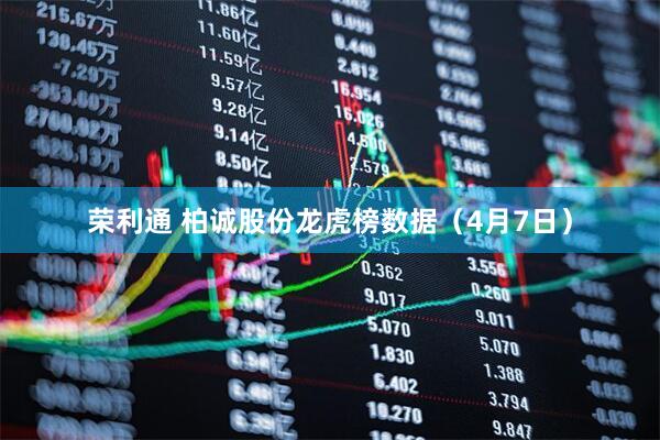 荣利通 柏诚股份龙虎榜数据（4月7日）