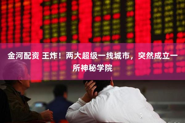 金河配资 王炸！两大超级一线城市，突然成立一所神秘学院