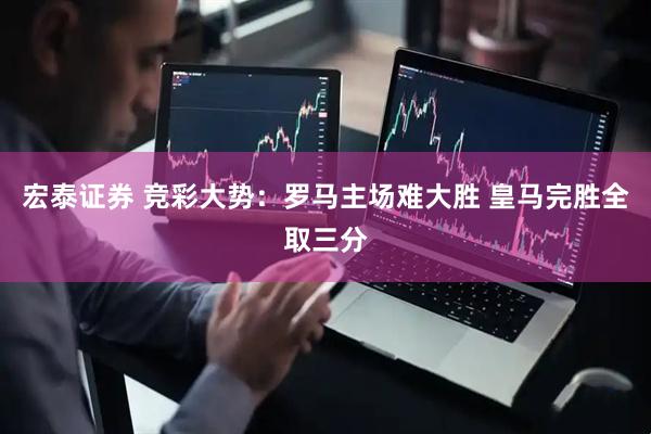 宏泰证券 竞彩大势：罗马主场难大胜 皇马完胜全取三分