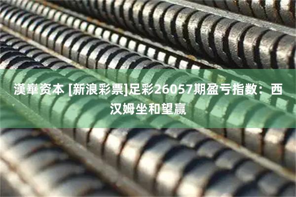 漢崋资本 [新浪彩票]足彩26057期盈亏指数：西汉姆坐和望赢