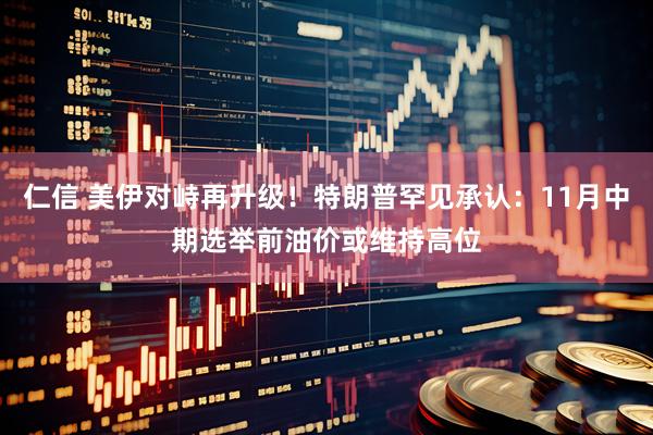 仁信 美伊对峙再升级！特朗普罕见承认：11月中期选举前油价或维持高位