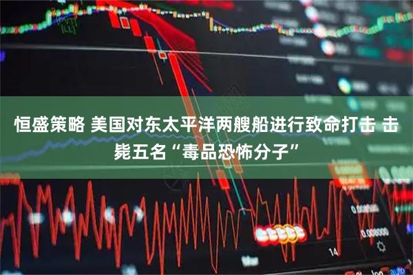 恒盛策略 美国对东太平洋两艘船进行致命打击 击毙五名“毒品恐怖分子”