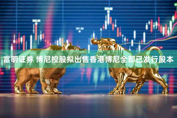 富明证券 博尼控股拟出售香港博尼全部已发行股本