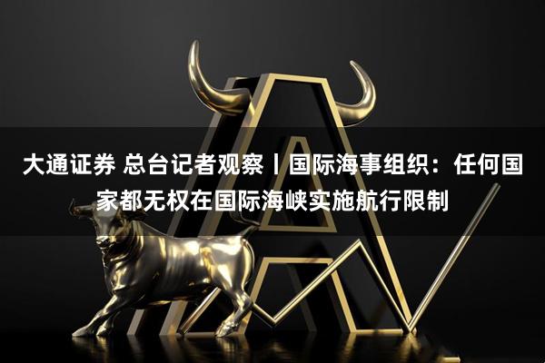 大通证券 总台记者观察丨国际海事组织：任何国家都无权在国际海峡实施航行限制