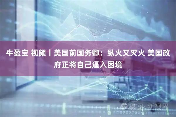 牛盈宝 视频丨美国前国务卿：纵火又灭火 美国政府正将自己逼入困境