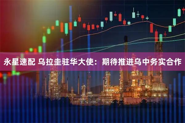 永星速配 乌拉圭驻华大使：期待推进乌中务实合作